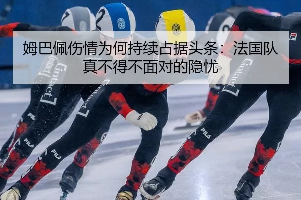 姆巴佩伤情为何持续占据头条：法国队真不得不面对的隐忧